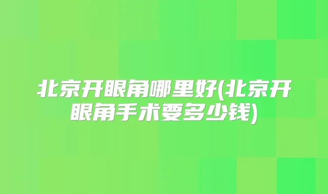 北京开眼角哪里好(北京开眼角手术要多少钱)
