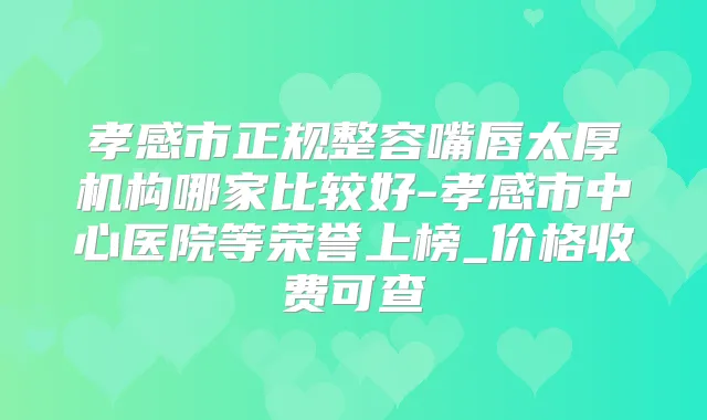 孝感市正规整容嘴唇太厚机构哪家比较好-孝感市中心医院等荣誉上榜_价格收费可查