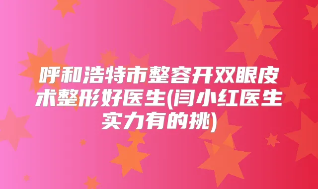 呼和浩特市整容开双眼皮术整形好医生(闫小红医生实力有的挑)