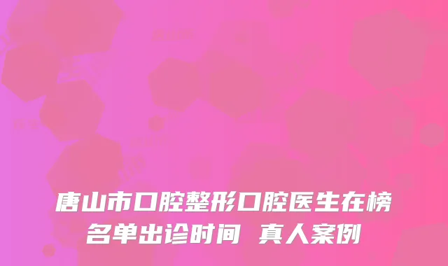 唐山市口腔整形口腔医生在榜名单出诊时间 真人案例