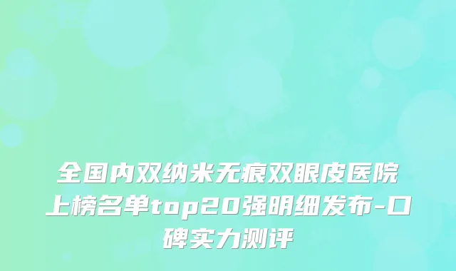 全国内双纳米无痕双眼皮医院上榜名单top20强明细发布-口碑实力测评