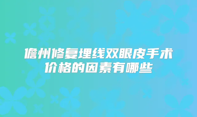儋州修复埋线双眼皮手术价格的因素有哪些