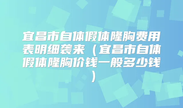 宜昌市自体假体隆胸费用表明细袭来（宜昌市自体假体隆胸价钱一般多少钱）