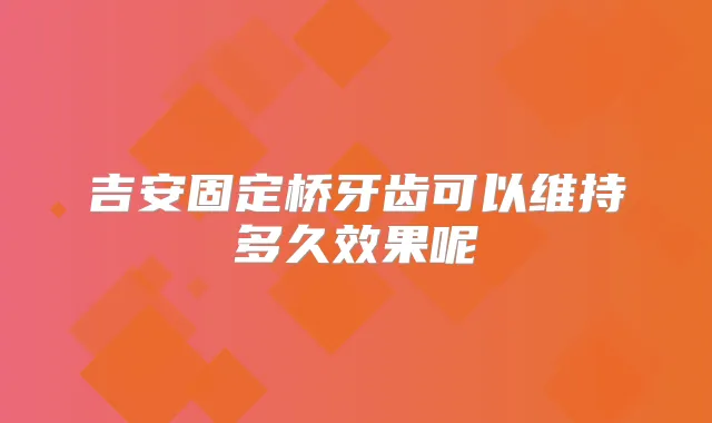 吉安固定桥牙齿可以维持多久效果呢