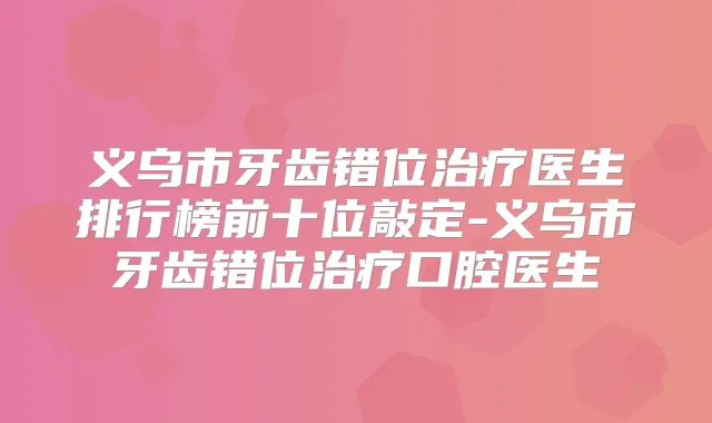 义乌市牙齿错位医生排行榜前十位敲定-义乌市牙齿错位口腔医生