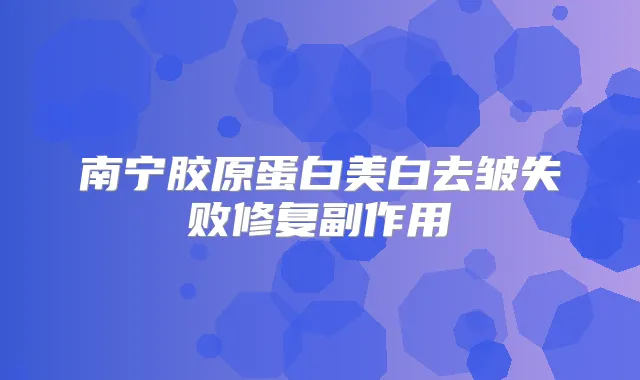 南宁胶原蛋白美白去皱失败修复副作用