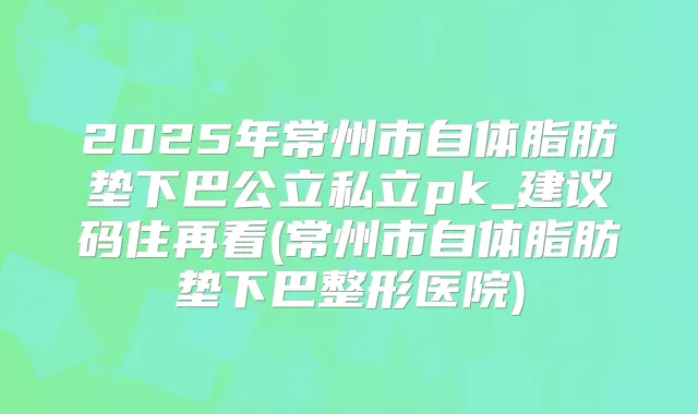 2025年常州市自体脂肪垫下巴公立私立pk_建议码住再看(常州市自体脂肪垫下巴整形医院)