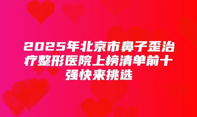 2025年北京市鼻子歪整形医院上榜清单前十强快来挑选