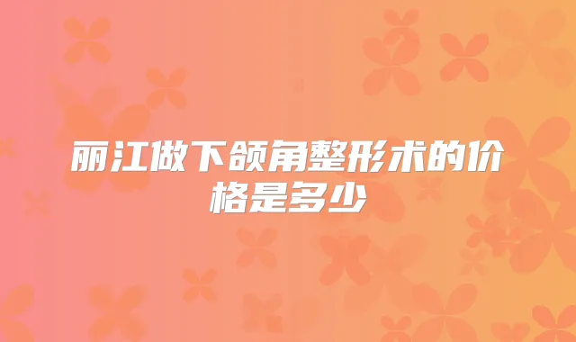 丽江做下颌角整形术的价格是多少