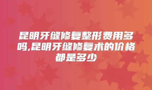 昆明牙缝修复整形费用多吗,昆明牙缝修复术的价格都是多少