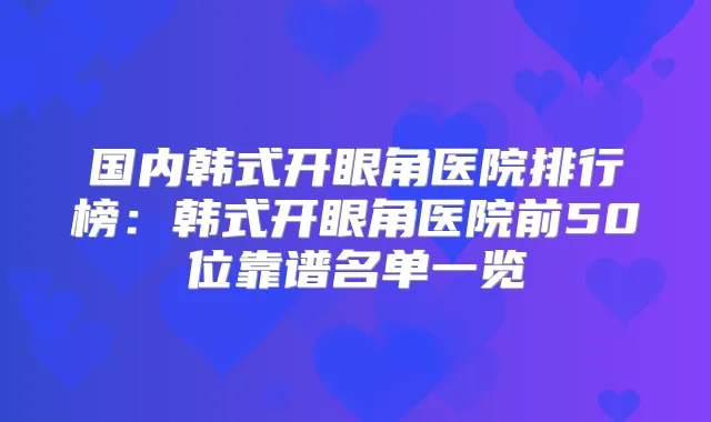 国内韩式开眼角医院排行榜:韩式开眼角医院前50位靠谱名单一览