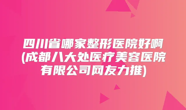 四川省哪家整形医院好啊(成都八大处医疗美容医院有限公司网友力推)