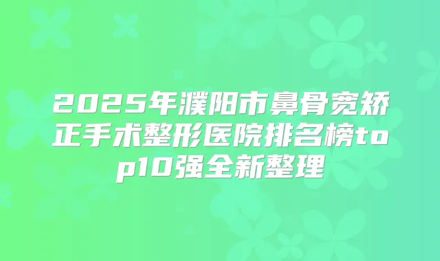 title="2025年濮阳市鼻骨宽矫正手术整形医院排名榜top10强全新整理"