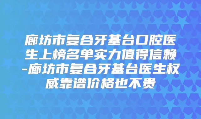 廊坊市复合牙基台口腔医生上榜名单实力值得信赖-廊坊市复合牙基台医生靠谱价格也不贵