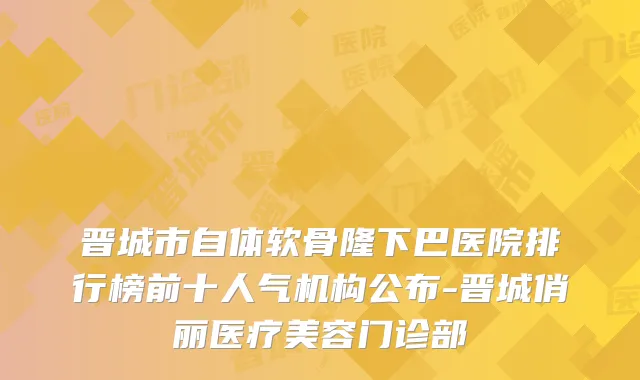 晋城市自体软骨隆下巴医院排行榜前十人气机构公布-晋城俏丽医疗美容门诊部