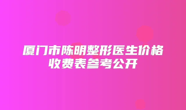 厦门市陈明整形医生价格收费表参考公开