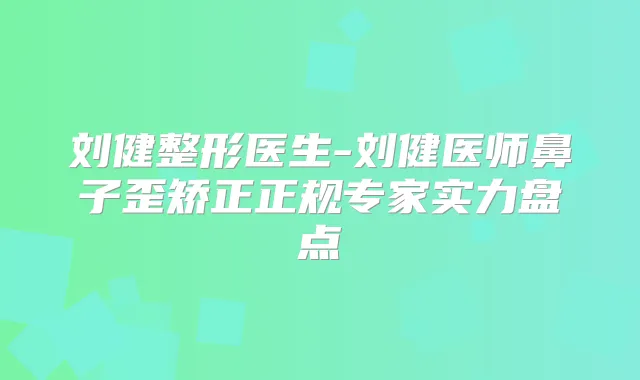 刘健整形医生-刘健医师鼻子歪矫正正规专家实力盘点