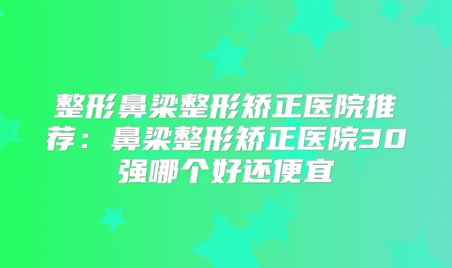整形鼻梁整形矫正医院推荐：鼻梁整形矫正医院30强哪个好还便宜