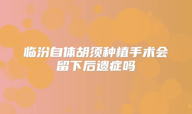 临汾自体胡须种植手术会留下后遗症吗