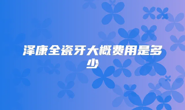 泽康全瓷牙大概费用是多少