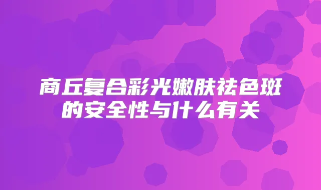 商丘复合彩光嫩肤祛色斑的安全性与什么有关