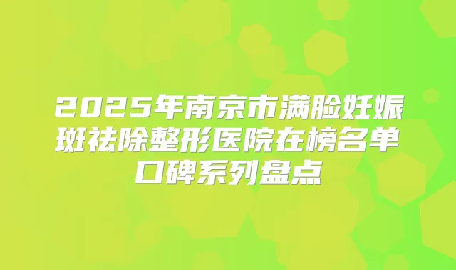 2025年南京市满脸妊娠斑祛除整形医院在榜名单口碑系列盘点