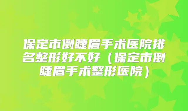 保定市倒睫眉手术医院排名整形好不好（保定市倒睫眉手术整形医院）