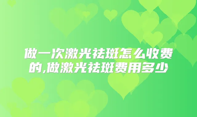 做一次激光祛斑怎么收费的,做激光祛斑费用多少