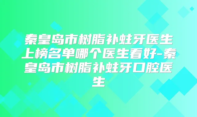 秦皇岛市树脂补蛀牙医生上榜名单哪个医生看好-秦皇岛市树脂补蛀牙口腔医生