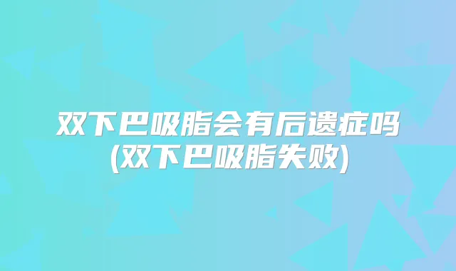双下巴吸脂会有后遗症吗(双下巴吸脂失败)
