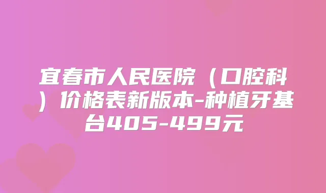 宜春市人民医院(口腔科)价格表新版本-种植牙基台405-499元