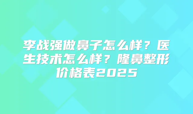 李战强做鼻子怎么样？医生技术怎么样？隆鼻整形价格表2025