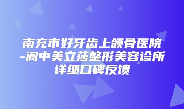 南充市好牙齿上颌骨医院-阆中美立莎整形美容诊所详细口碑反馈