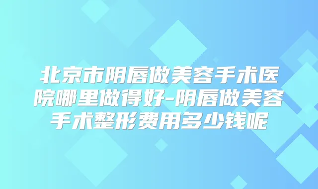 北京市阴唇做美容手术医院哪里做得好-阴唇做美容手术整形费用多少钱呢