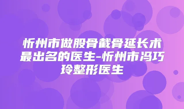 忻州市做股骨截骨延长术出名的医生-忻州市冯巧玲整形医生