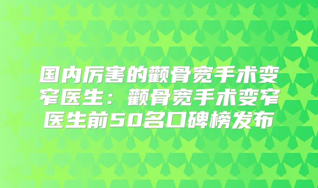 国内厉害的颧骨宽手术变窄医生:颧骨宽手术变窄医生前50名口碑榜发布