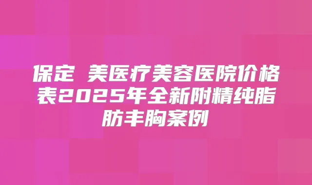 保定姮美医疗美容医院价格表2025年全新附精纯脂肪丰胸案例