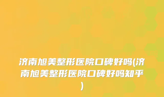 济南旭美整形医院口碑好吗(济南旭美整形医院口碑好吗知乎)