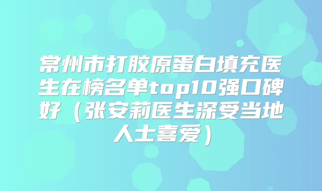 常州市打胶原蛋白填充医生在榜名单top10强口碑好（张安莉医生深受当地人士喜爱）