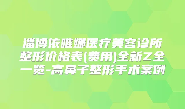淄博依唯娜医疗美容诊所整形价格表(费用)全新Z全一览-高鼻子整形手术案例