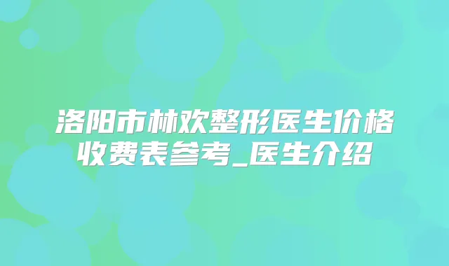 洛阳市林欢整形医生价格收费表参考_医生介绍