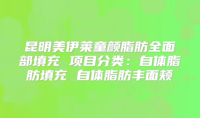 昆明美伊莱童颜脂肪全面部填充 项目分类:自体脂肪填充 自体脂肪丰面颊