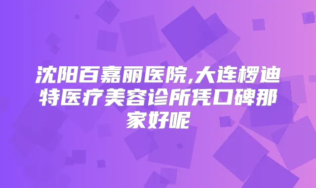 沈阳百嘉丽医院,大连椤迪特医疗美容诊所凭口碑那家好呢