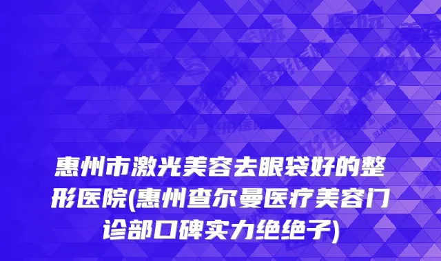 惠州市激光美容去眼袋好的整形医院(惠州查尔曼医疗美容门诊部口碑实力绝绝子)