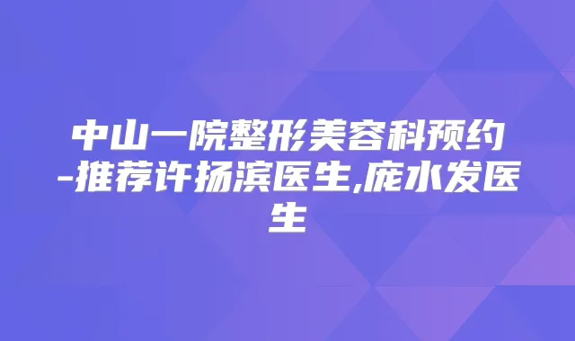 中山一院整形美容科预约-推荐许扬滨医生,庞水发医生