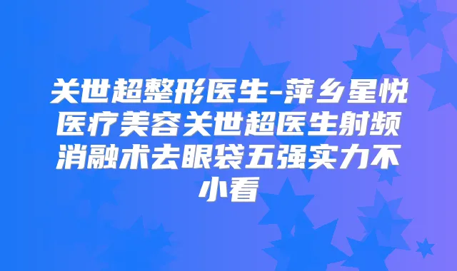 关世超整形医生-萍乡星悦医疗美容关世超医生射频消融术去眼袋五强实力不小看