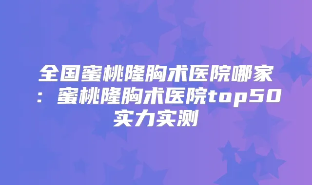 全国蜜桃隆胸术医院哪家:蜜桃隆胸术医院top50实力实测