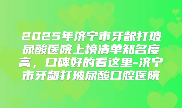 2025年济宁市牙龈打玻尿酸医院上榜清单知名度高，口碑好的看这里-济宁市牙龈打玻尿酸口腔医院