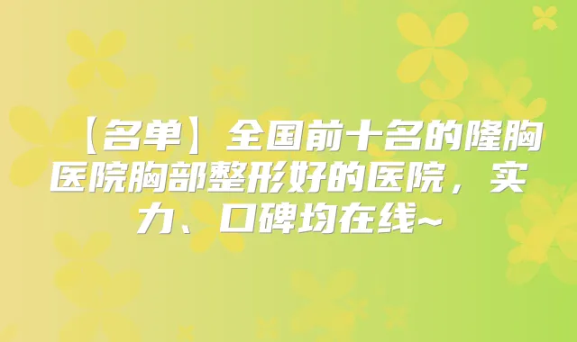 【名单】全国前十名的隆胸医院胸部整形好的医院，实力、口碑均在线~