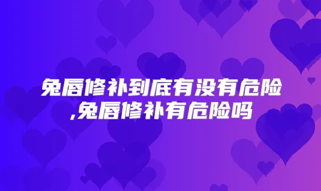 兔唇修补到底有没有危险,兔唇修补有危险吗